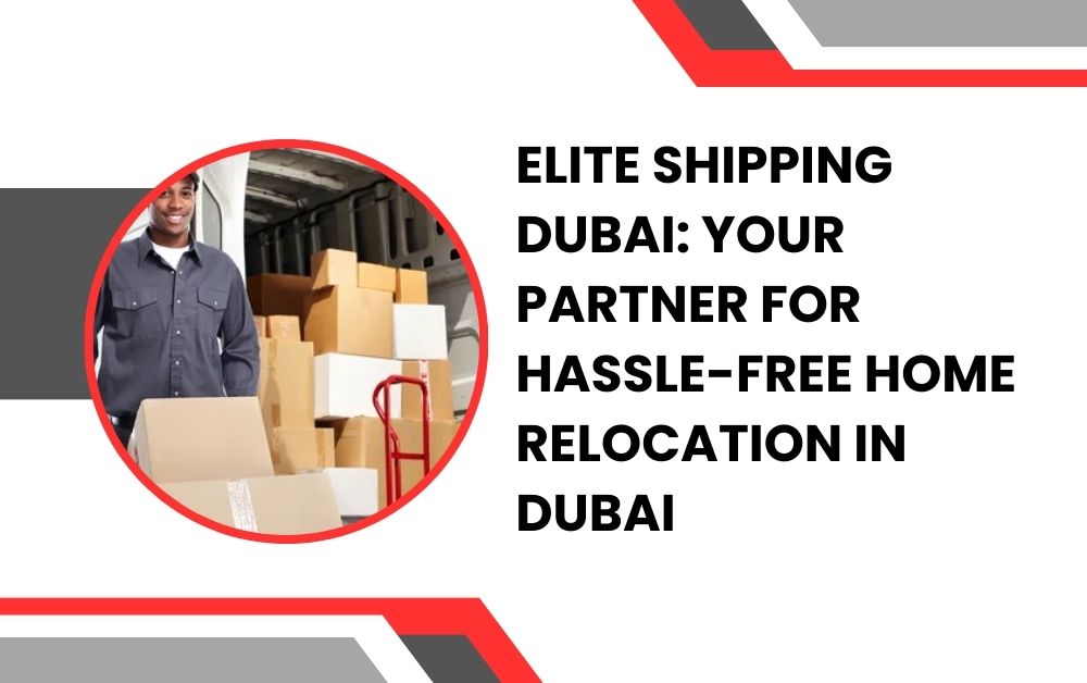 Elite Shipping Dubai Your Partner for Hassle-free home relocation in dubai